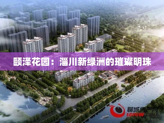 颐泽花园:淄川新绿洲的璀璨明珠