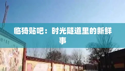 临猗贴吧：时光隧道里的新鲜事