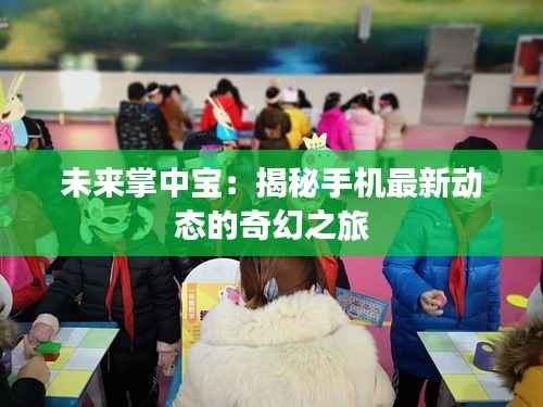 未来掌中宝:揭秘手机最新动态的奇幻之旅