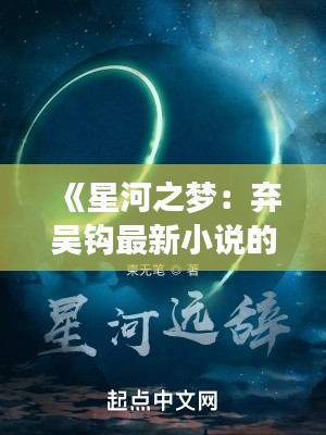 《星河之梦:弃吴钩最新小说的奇幻之旅》