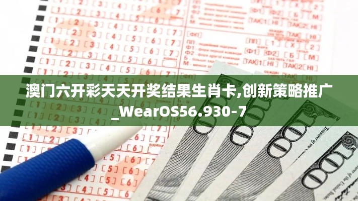 澳门六开彩天天开奖结果生肖卡,创新策略推广_WearOS56.930-7