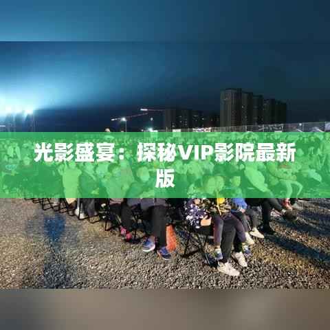 光影盛宴:探秘VIP影院最新版