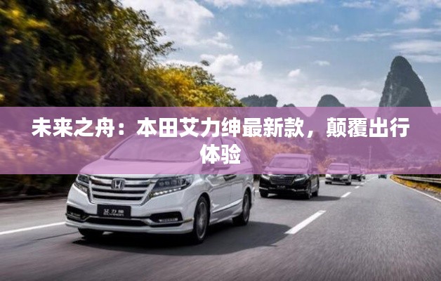 未来之舟：本田艾力绅最新款，颠覆出行体验