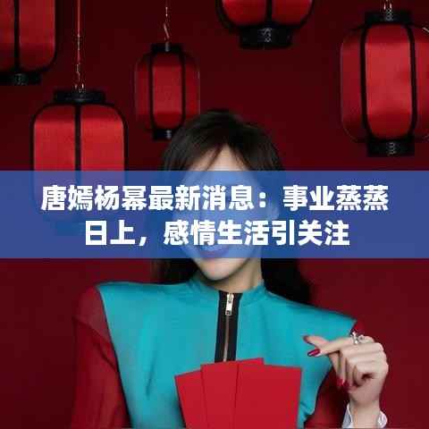 唐嫣杨幂最新消息：事业蒸蒸日上，感情生活引关注