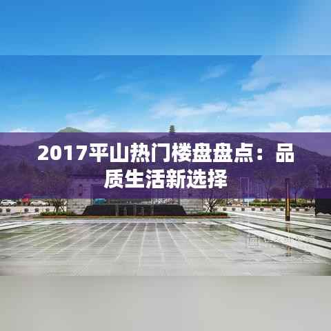 2017平山热门楼盘盘点：品质生活新选择