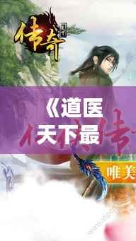 《道医天下最新章节：揭秘神秘道医的传奇人生》
