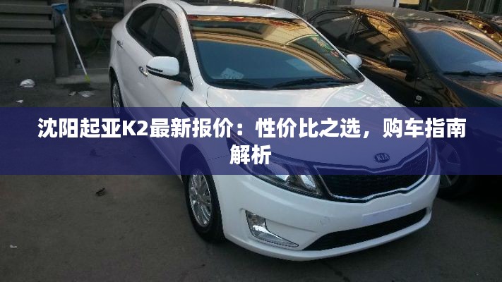 沈阳起亚K2最新报价:性价比之选,购车指南解析