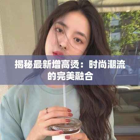 揭秘最新增高烫：时尚潮流的完美融合