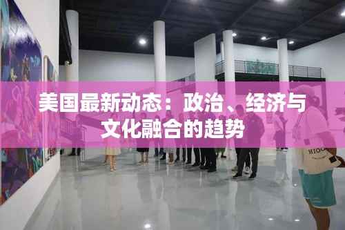 美国最新动态：政治、经济与文化融合的趋势