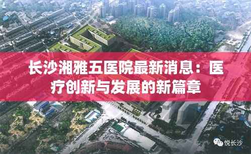 长沙湘雅五医院最新消息：医疗创新与发展的新篇章