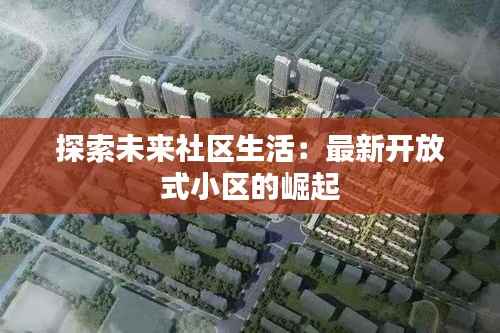 探索未来社区生活：最新开放式小区的崛起