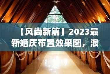 【风尚新篇】2023最新婚庆布置效果图，浪漫与创意的完美融合