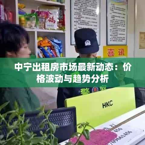 中宁出租房市场最新动态：价格波动与趋势分析