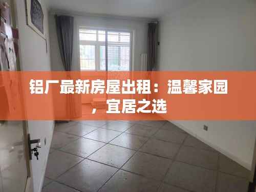 铝厂最新房屋出租:温馨家园,宜居之选