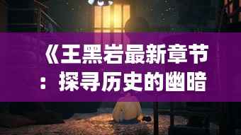 《王黑岩最新章节:探寻历史的幽暗角落,揭开尘封的传奇故事》