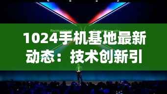 1024手机基地最新动态:技术创新引领未来通信潮流