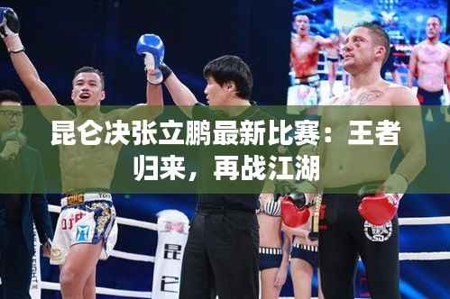 昆仑决张立鹏最新比赛：王者归来，再战江湖