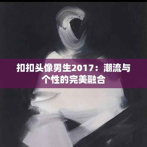 扣扣头像男生2017：潮流与个性的完美融合