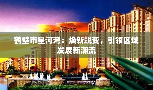鹤壁市星河湾:焕新蜕变,引领区域发展新潮流