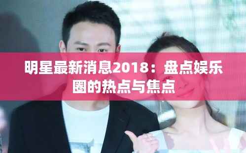 明星最新消息2018：盘点娱乐圈的热点与焦点
