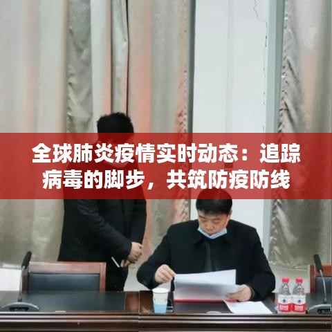 全球肺炎疫情实时动态：追踪病毒的脚步，共筑防疫防线