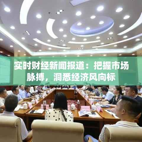 实时财经新闻报道：把握市场脉搏，洞悉经济风向标