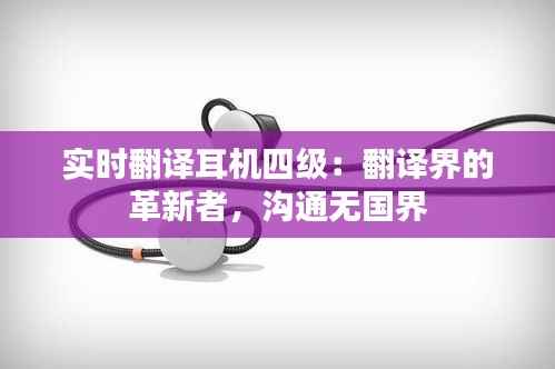 实时翻译耳机四级：翻译界的革新者，沟通无国界
