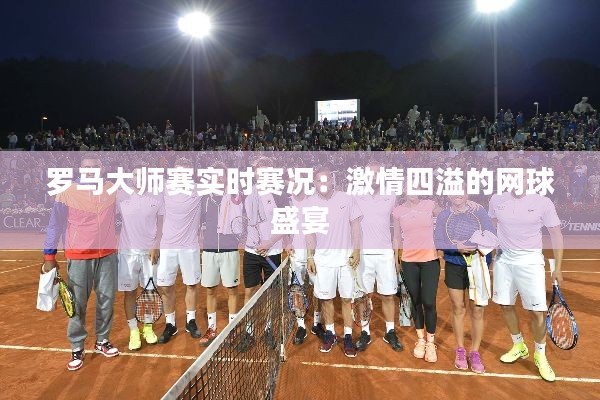 罗马大师赛实时赛况：激情四溢的网球盛宴