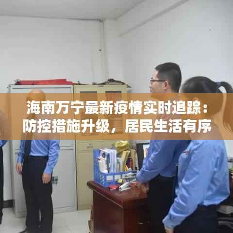 海南万宁最新疫情实时追踪:防控措施升级,居民生活有序进行