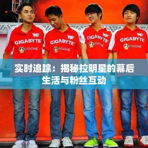 实时追踪:揭秘拉明星的幕后生活与粉丝互动