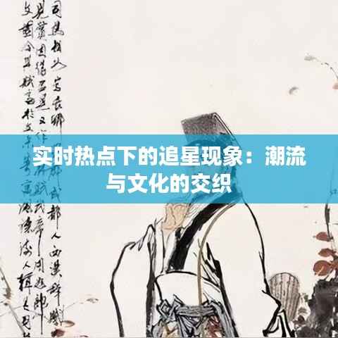 实时热点下的追星现象:潮流与文化的交织