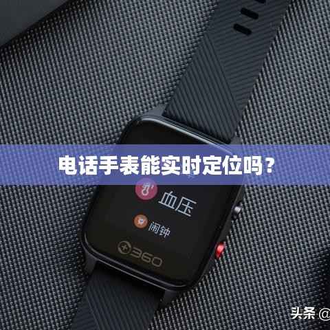 电话手表能实时定位吗?