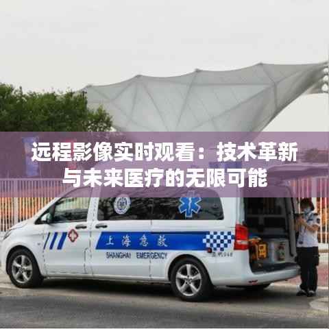 远程影像实时观看：技术革新与未来医疗的无限可能