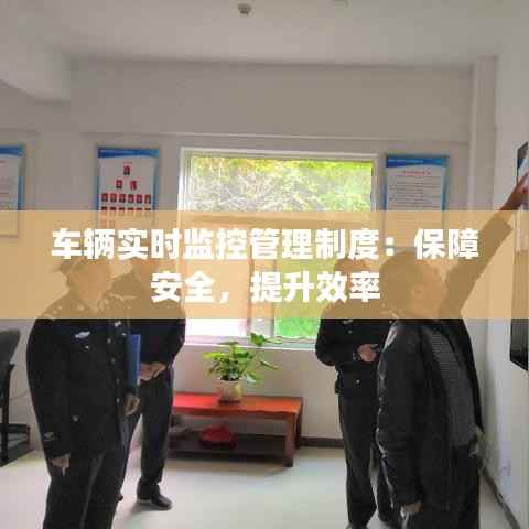 车辆实时监控管理制度：保障安全，提升效率