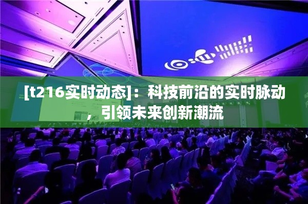 [t216实时动态]：科技前沿的实时脉动，引领未来创新潮流