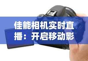 佳能相机实时直播：开启移动影像新时代