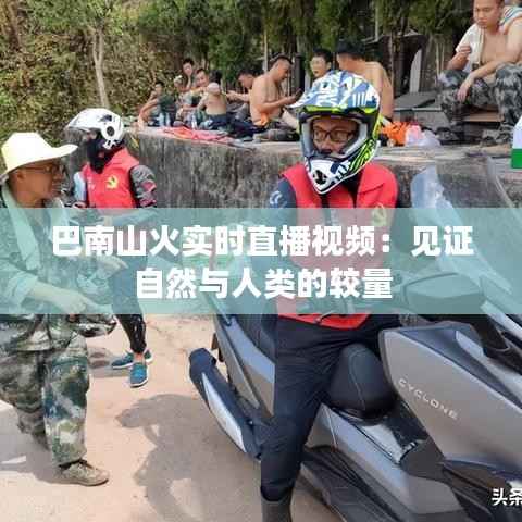 巴南山火实时直播视频：见证自然与人类的较量