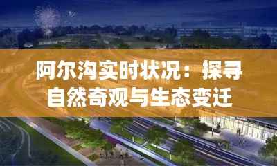 阿尔沟实时状况：探寻自然奇观与生态变迁