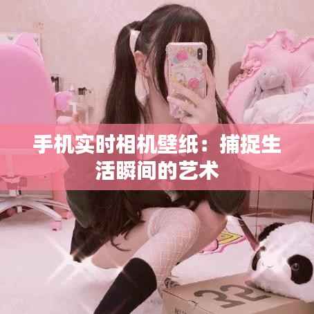 手机实时相机壁纸：捕捉生活瞬间的艺术