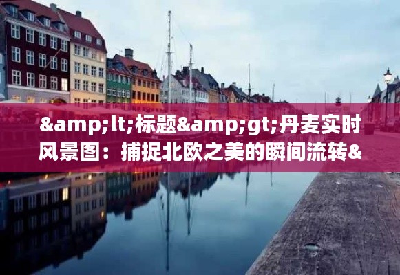 &lt;标题&gt;丹麦实时风景图：捕捉北欧之美的瞬间流转&lt;/标题&gt;