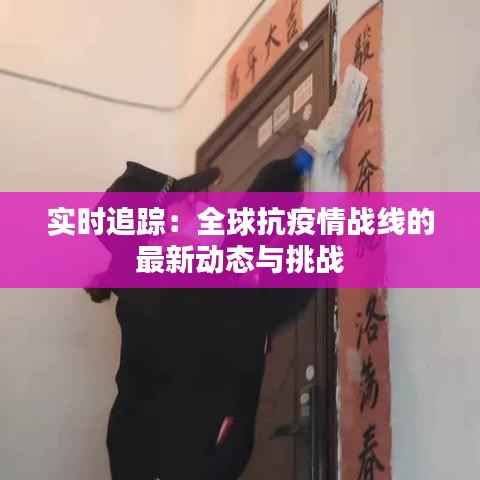 实时追踪：全球抗疫情战线的最新动态与挑战