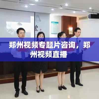 郑州视频专题片咨询，郑州视频直播 