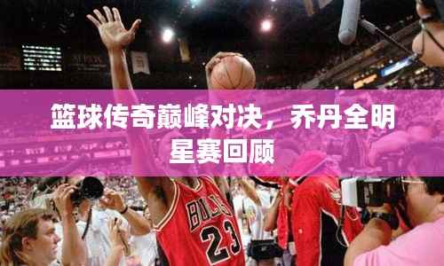 篮球传奇巅峰对决,乔丹全明星赛回顾