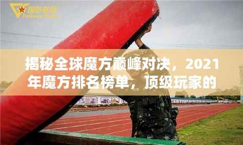 揭秘全球魔方巅峰对决，2021年魔方排名榜单，顶级玩家的荣耀时刻！
