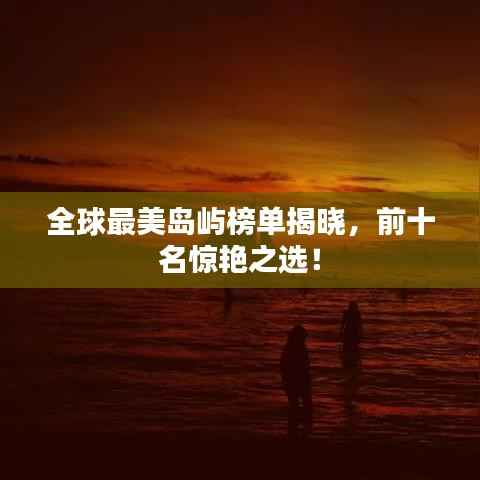 全球最美岛屿榜单揭晓,前十名惊艳之选!