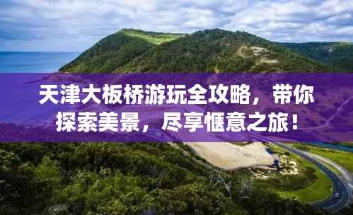 天津大板桥游玩全攻略，带你探索美景，尽享惬意之旅！