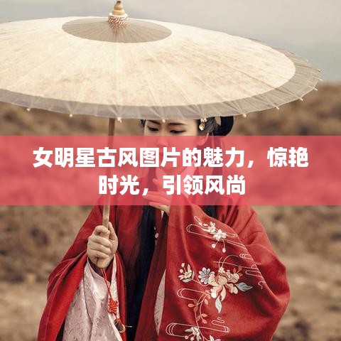 女明星古风图片的魅力，惊艳时光，引领风尚