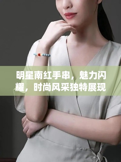 明星南红手串，魅力闪耀，时尚风采独特展现