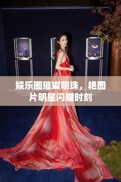 娱乐圈璀璨明珠，艳图片明星闪耀时刻