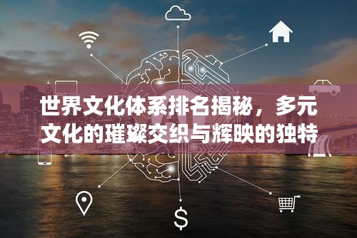 世界文化体系排名揭秘,多元文化的璀璨交织与辉映的独特魅力